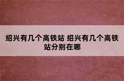 绍兴有几个高铁站 绍兴有几个高铁站分别在哪